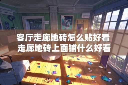 客厅走廊地砖怎么贴好看 走廊地砖上面铺什么好看