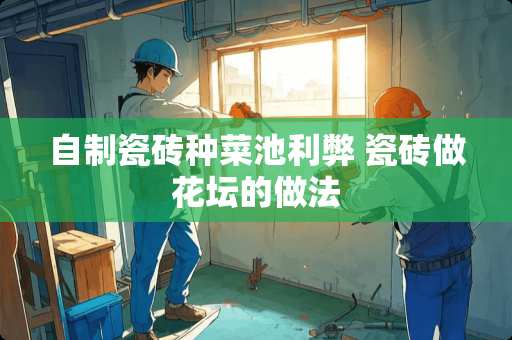 自制瓷砖种菜池利弊 瓷砖做花坛的做法