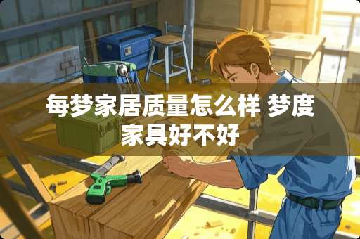 每梦家居质量怎么样 梦度家具好不好