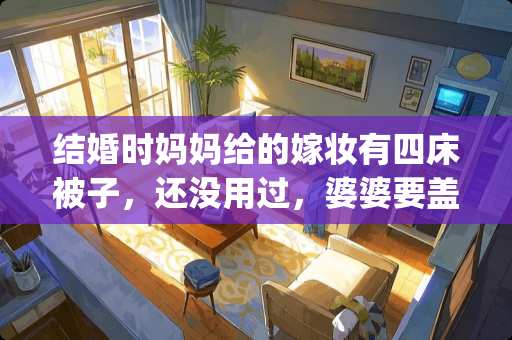 结婚时妈妈给的嫁妆有四床被子，还没用过，婆婆要盖，怎么办 怎么看待村民持棍追凶再杀人的江西"两死一伤"疑凶