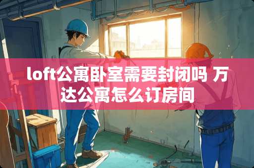 loft公寓卧室需要封闭吗 万达公寓怎么订房间