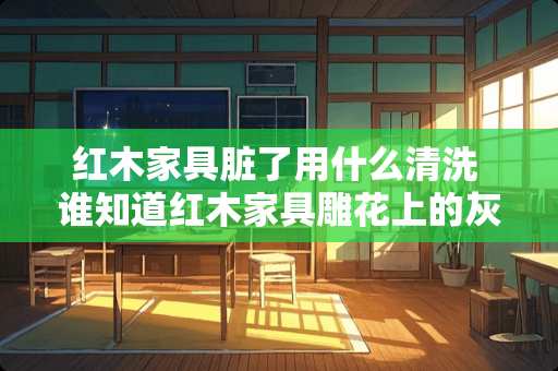 红木家具脏了用什么清洗 谁知道红木家具雕花上的灰尘如何简单清理啊，时间长了就好难弄掉啊，灰灰的就不好看了，打扫起来太费事