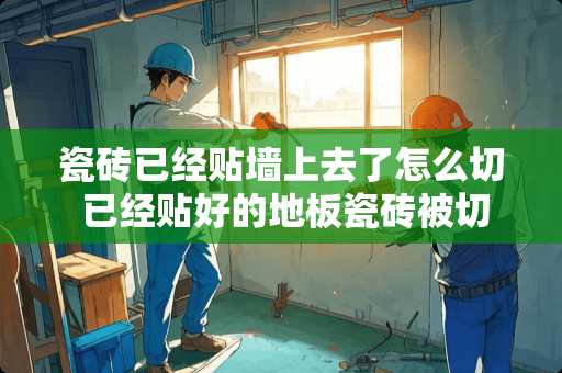 瓷砖已经贴墙上去了怎么切 已经贴好的地板瓷砖被切割机划坏了怎么办