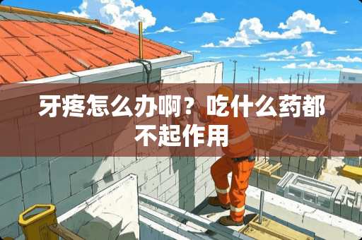 牙疼怎么办啊？吃什么药都不起作用