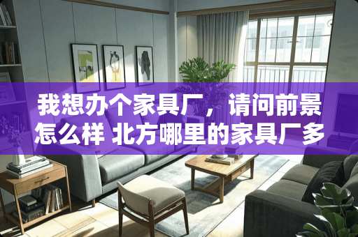 我想办个家具厂，请问前景怎么样 北方哪里的家具厂多