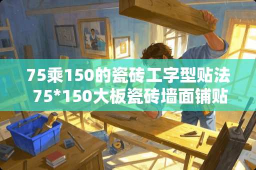 75乘150的瓷砖工字型贴法 75*150大板瓷砖墙面铺贴方法
