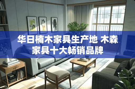 华日楠木家具生产地 木森家具十大畅销品牌