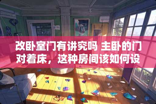 改卧室门有讲究吗 主卧的门对着床，这种房间该如何设计装修