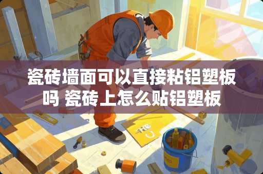 瓷砖墙面可以直接粘铝塑板吗 瓷砖上怎么贴铝塑板