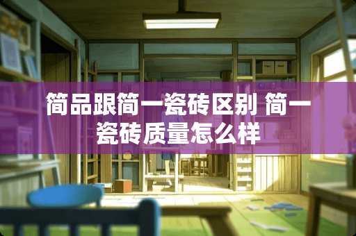 简品跟简一瓷砖区别 简一瓷砖质量怎么样