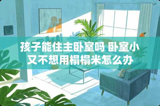 孩子能住主卧室吗 卧室小又不想用榻榻米怎么办