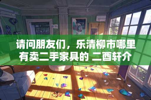 请问朋友们，乐清柳市哪里有卖二手家具的 二酉轩介绍