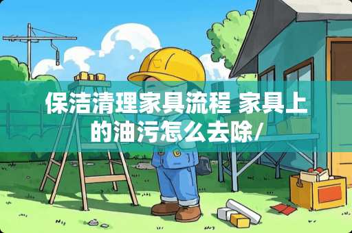 保洁清理家具流程 家具上的油污怎么去除/