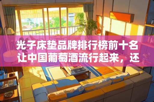 光子床垫品牌排行榜前十名 让中国葡萄酒流行起来，还“缺”什么