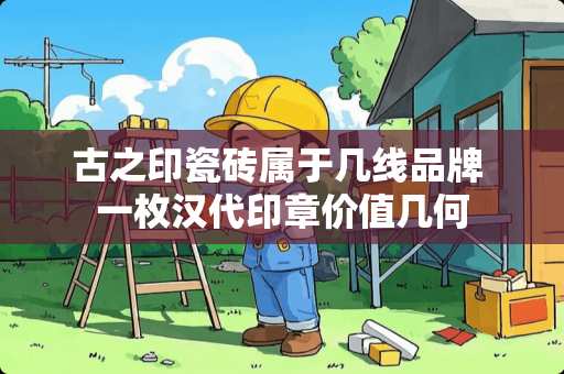 古之印瓷砖属于几线品牌 一枚汉代印章价值几何