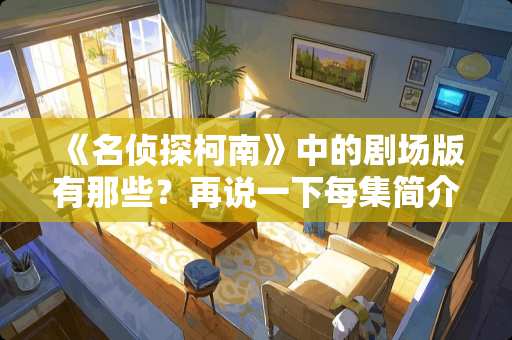 《名侦探柯南》中的剧场版有那些？再说一下每集简介，谢谢了