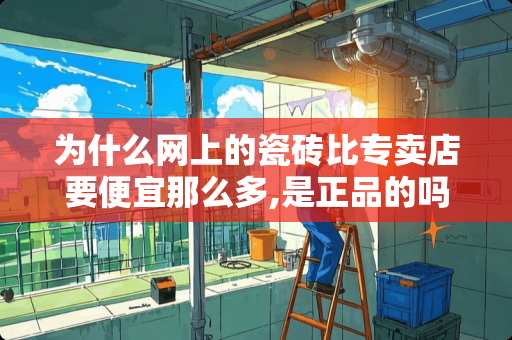 为什么网上的瓷砖比专卖店要便宜那么多,是正品的吗 1500地砖比800贵多少