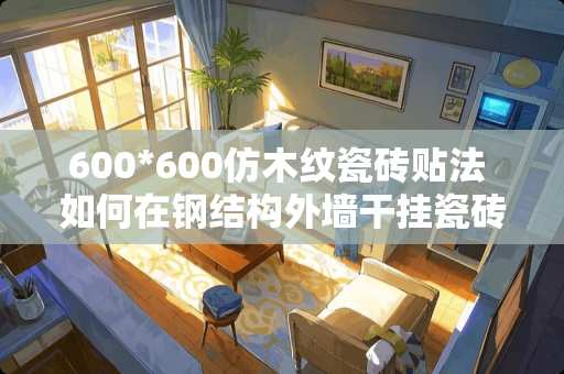 600*600仿木纹瓷砖贴法 如何在钢结构外墙干挂瓷砖