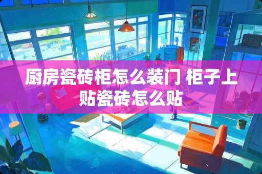 厨房瓷砖柜怎么装门 柜子上贴瓷砖怎么贴