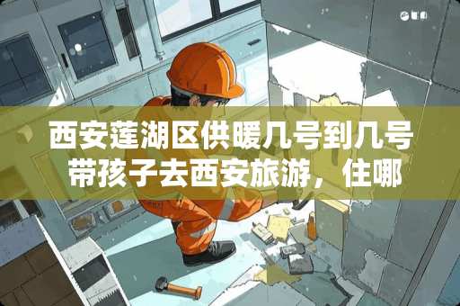 西安莲湖区供暖几号到几号 带孩子去西安旅游，住哪个酒店合适