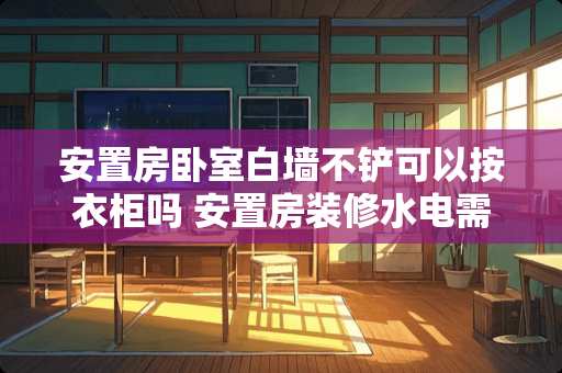 安置房卧室白墙不铲可以按衣柜吗 安置房装修水电需要全改吗