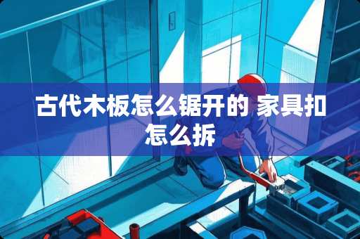 古代木板怎么锯开的 家具扣怎么拆