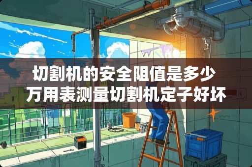 切割机的安全阻值是多少 万用表测量切割机定子好坏