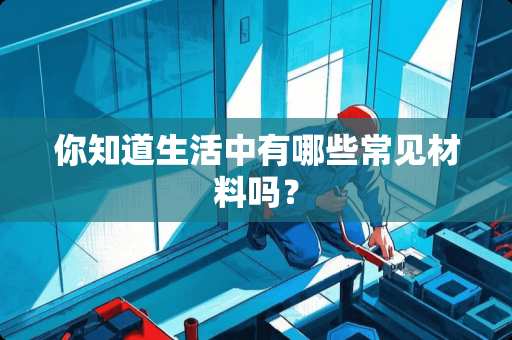 你知道生活中有哪些常见材料吗？