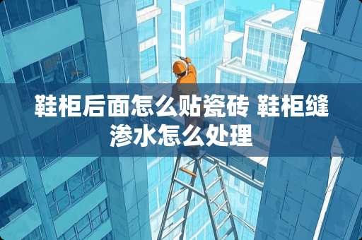 鞋柜后面怎么贴瓷砖 鞋柜缝渗水怎么处理