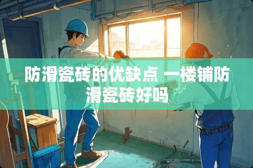 防滑瓷砖的优缺点 一楼铺防滑瓷砖好吗