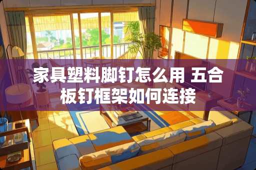 家具塑料脚钉怎么用 五合板钉框架如何连接