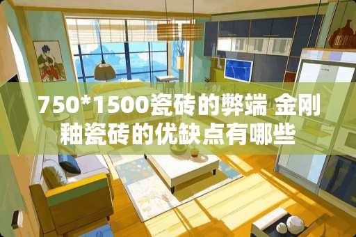 750*1500瓷砖的弊端 金刚釉瓷砖的优缺点有哪些
