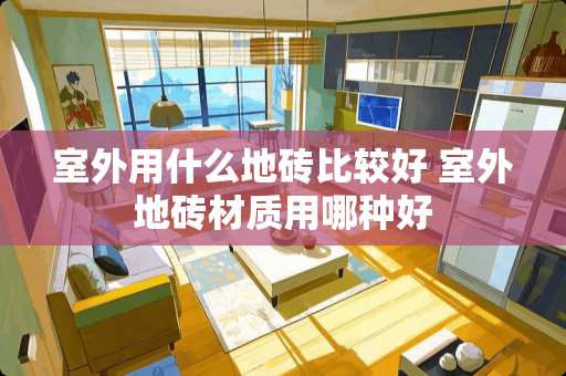 室外用什么地砖比较好 室外地砖材质用哪种好