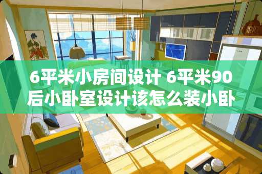 6平米小房间设计 6平米90后小卧室设计该怎么装小卧室如何设计