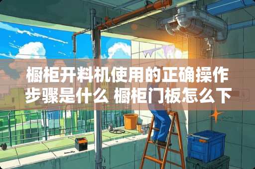 橱柜开料机使用的正确操作步骤是什么 橱柜门板怎么下料