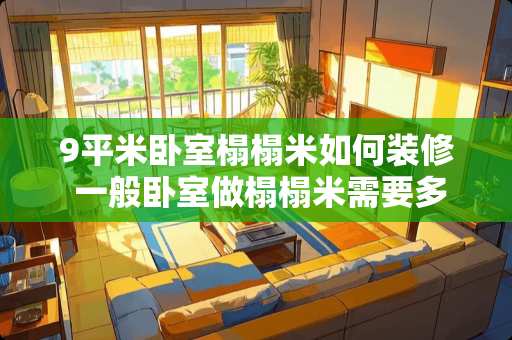 9平米卧室榻榻米如何装修 一般卧室做榻榻米需要多少块板