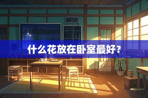 什么花放在卧室最好？