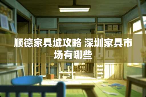 顺德家具城攻略 深圳家具市场有哪些