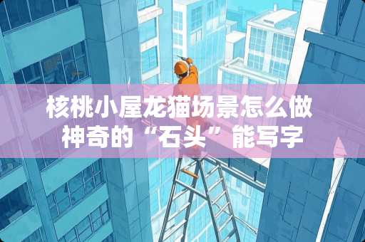 核桃小屋龙猫场景怎么做 神奇的“石头”能写字