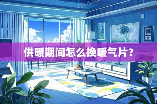 供暖期间怎么换暖气片? 供暖期间怎么换暖气片?