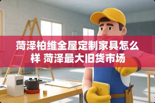 菏泽柏维全屋定制家具怎么样 菏泽最大旧货市场