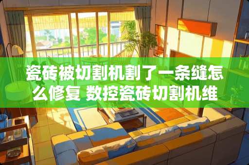 瓷砖被切割机割了一条缝怎么修复 数控瓷砖切割机维修教程