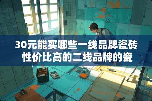 30元能买哪些一线品牌瓷砖 性价比高的二线品牌的瓷砖有哪些