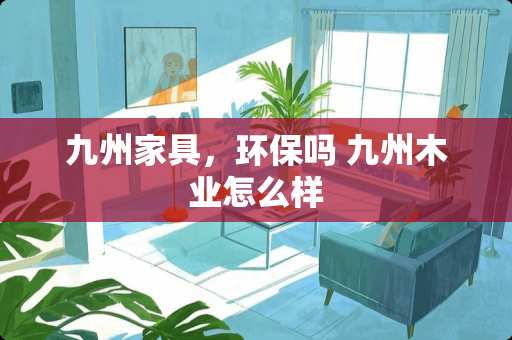 九州家具，环保吗 九州木业怎么样