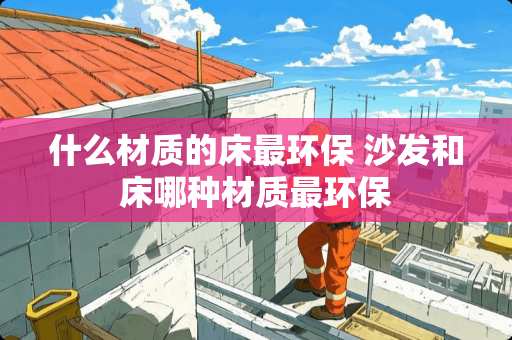 什么材质的床最环保 沙发和床哪种材质最环保