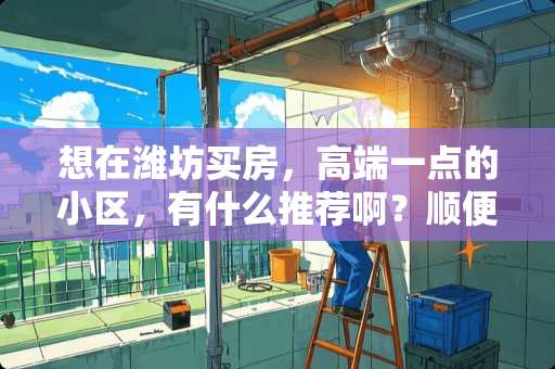 想在潍坊买房，高端一点的小区，有什么推荐啊？顺便介绍一下 潍坊可以暗埋天然气管道吗