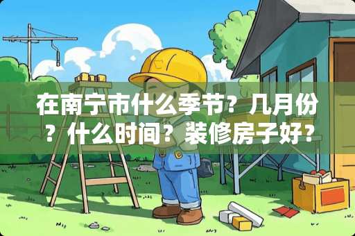 在南宁市什么季节？几月份？什么时间？装修房子好？