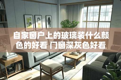 自家窗户上的玻璃装什么颜色的好看 门窗深灰色好看还是氟碳灰好看