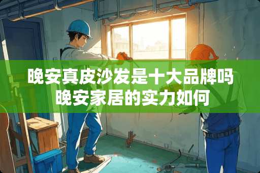 晚安真皮沙发是十大品牌吗 晚安家居的实力如何