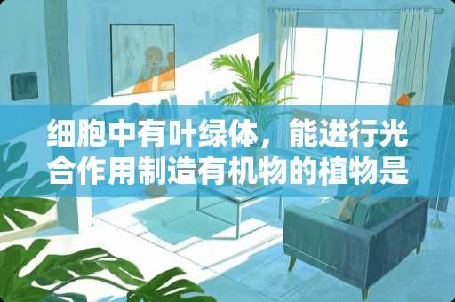 细胞中有叶绿体，能进行光合作用制造有机物的植物是哪一类的？